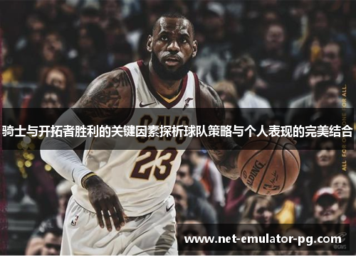骑士与开拓者胜利的关键因素探析球队策略与个人表现的完美结合