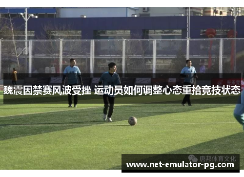 魏震因禁赛风波受挫 运动员如何调整心态重拾竞技状态 魏震因禁赛风波受挫 运动员如何调整心态重拾竞技状态