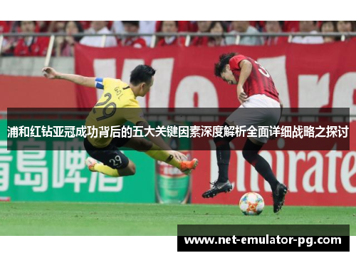 浦和红钻亚冠成功背后的五大关键因素深度解析全面详细战略之探讨