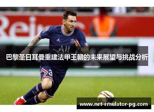 巴黎圣日耳曼重建法甲王朝的未来展望与挑战分析