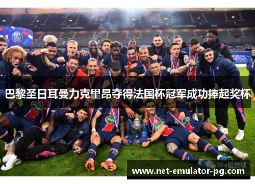 巴黎圣日耳曼力克里昂夺得法国杯冠军成功捧起奖杯