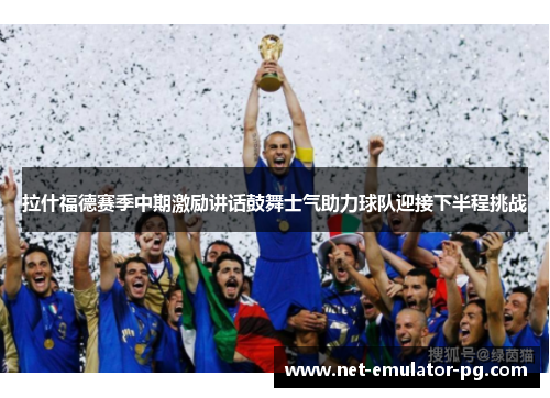 拉什福德赛季中期激励讲话鼓舞士气助力球队迎接下半程挑战