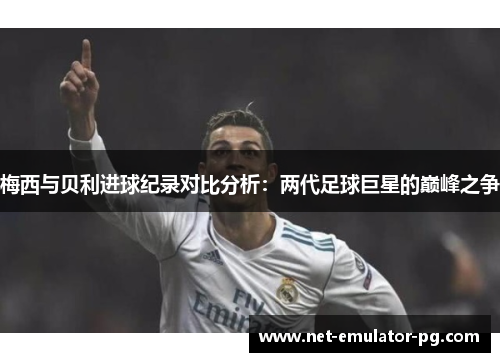 梅西与贝利进球纪录对比分析：两代足球巨星的巅峰之争