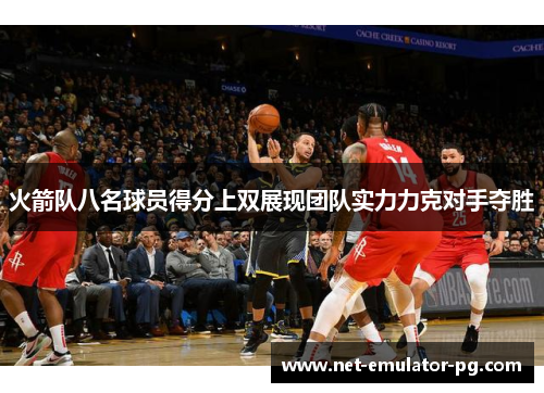 火箭队八名球员得分上双展现团队实力力克对手夺胜