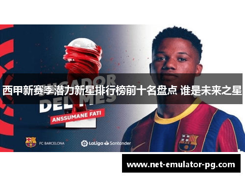 西甲新赛季潜力新星排行榜前十名盘点 谁是未来之星