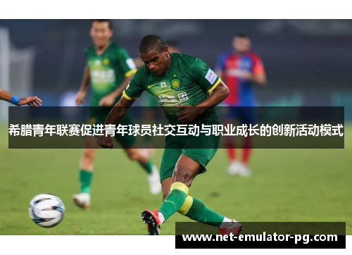 希腊青年联赛促进青年球员社交互动与职业成长的创新活动模式