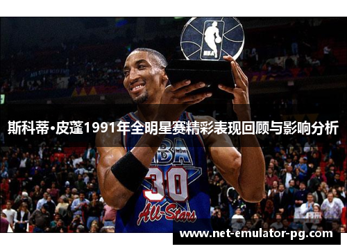 斯科蒂·皮蓬1991年全明星赛精彩表现回顾与影响分析