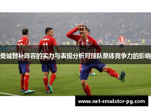 曼城替补阵容的实力与表现分析对球队整体竞争力的影响