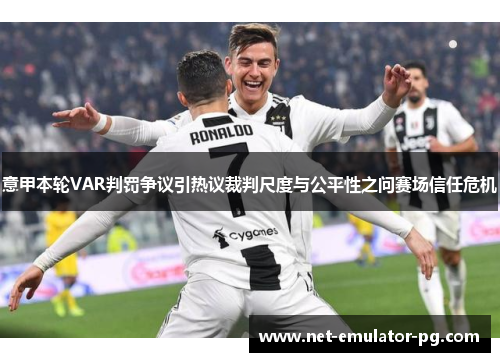 意甲本轮VAR判罚争议引热议裁判尺度与公平性之问赛场信任危机