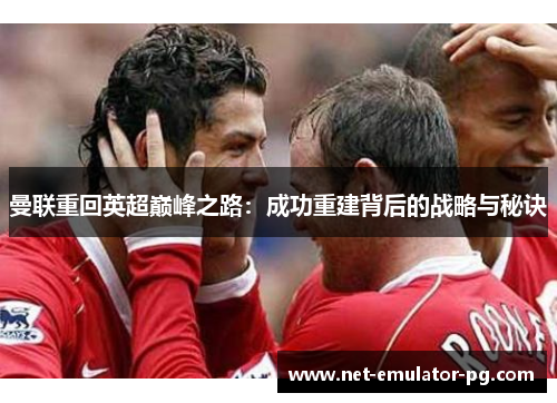 曼联重回英超巅峰之路：成功重建背后的战略与秘诀