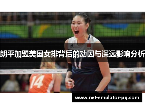 朗平加盟美国女排背后的动因与深远影响分析