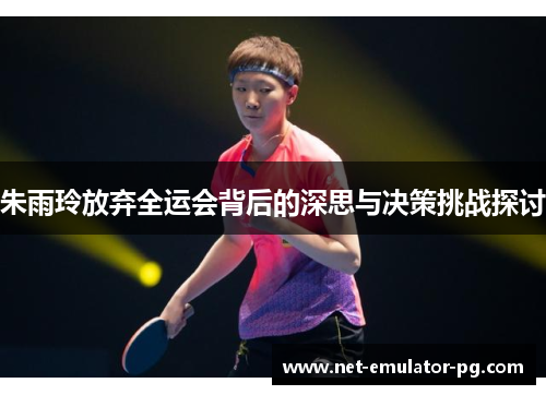 朱雨玲放弃全运会背后的深思与决策挑战探讨