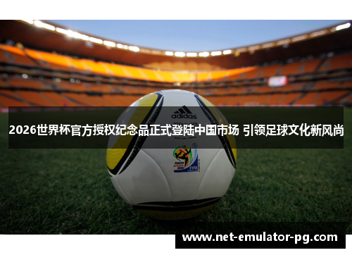 2026世界杯官方授权纪念品正式登陆中国市场 引领足球文化新风尚