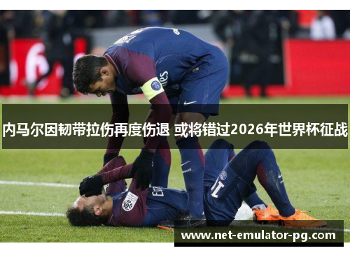 内马尔因韧带拉伤再度伤退 或将错过2026年世界杯征战