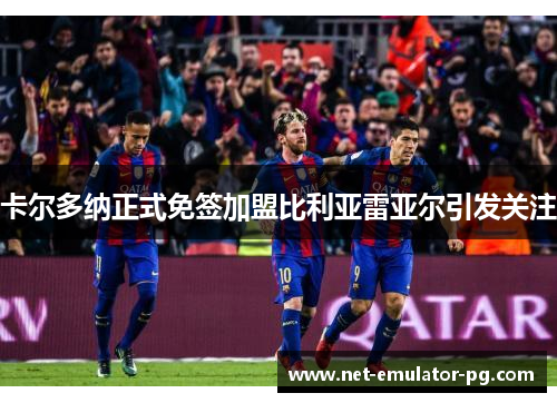 卡尔多纳正式免签加盟比利亚雷亚尔引发关注 卡尔多纳正式免签加盟比利亚雷亚尔引发关注