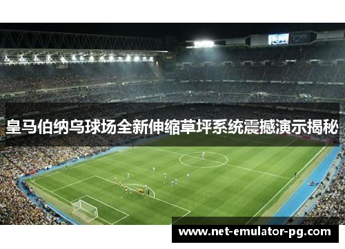 皇马伯纳乌球场全新伸缩草坪系统震撼演示揭秘