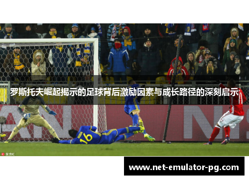 罗斯托夫崛起揭示的足球背后激励因素与成长路径的深刻启示