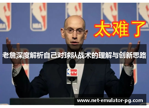 老詹深度解析自己对球队战术的理解与创新思路