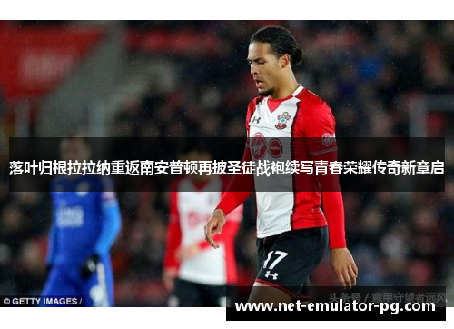 落叶归根拉拉纳重返南安普顿再披圣徒战袍续写青春荣耀传奇新章启