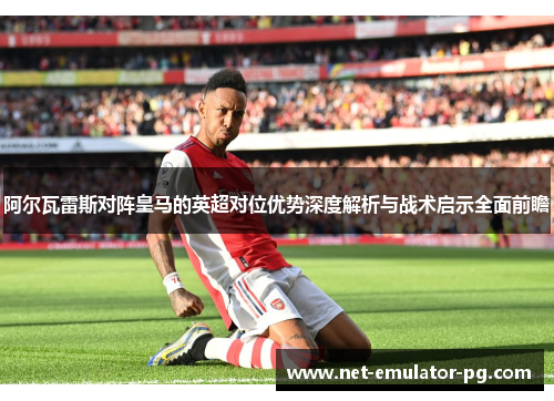 阿尔瓦雷斯对阵皇马的英超对位优势深度解析与战术启示全面前瞻
