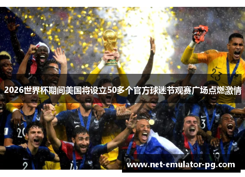 2026世界杯期间美国将设立50多个官方球迷节观赛广场点燃激情