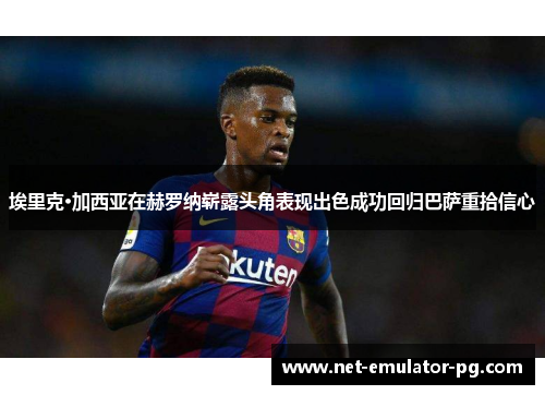 埃里克·加西亚在赫罗纳崭露头角表现出色成功回归巴萨重拾信心