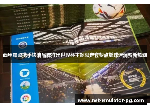 西甲联盟携手快消品牌推出世界杯主题限定套餐点燃球迷消费新热潮 西甲联盟携手快消品牌推出世界杯主题限定套餐点燃球迷消费新热潮