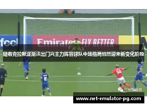 随着克拉默逐渐淡出门兴主力阵容球队中场格局悄然迎来新变化阶段
